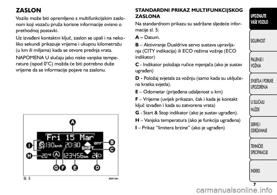 FIAT 500L 2020  Knjižica s uputama za uporabu i održavanje (in Croatian) Sl. 5
ZASLON
Vozilo može biti opremljeno s multifunkcijskim zaslo-
nom koji vozaču pruža korisne informacije ovisno o 
prethodnoj postavki.
Uz izvađeni kontaktni ključ, zaslon se upali i na neko 