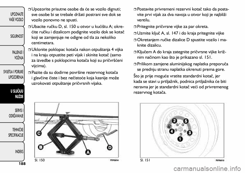 FIAT 500L 2020  Knjižica s uputama za uporabu i održavanje (in Croatian) 	
ˆUpozorite prisutne osobe da će se vozilo dignuti; 
sve osobe bi se trebale držati postrani sve dok se 
vozilo ponovno ne spusti.
	
ˆUbacite ručku D, sl. 150 u otvor u kućištu A; okre