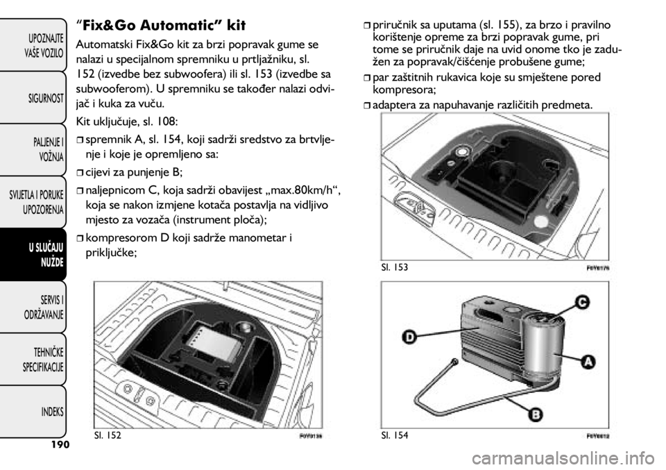 FIAT 500L 2020  Knjižica s uputama za uporabu i održavanje (in Croatian) “Fix&Go Automatic” kit 
Automatski Fix&Go kit za brzi popravak gume se 
nalazi u specijalnom spremniku u prtljažniku, sl. 
152 (izvedbe bez subwoofera) ili sl. 153 (izvedbe sa 
subwooferom). U sp