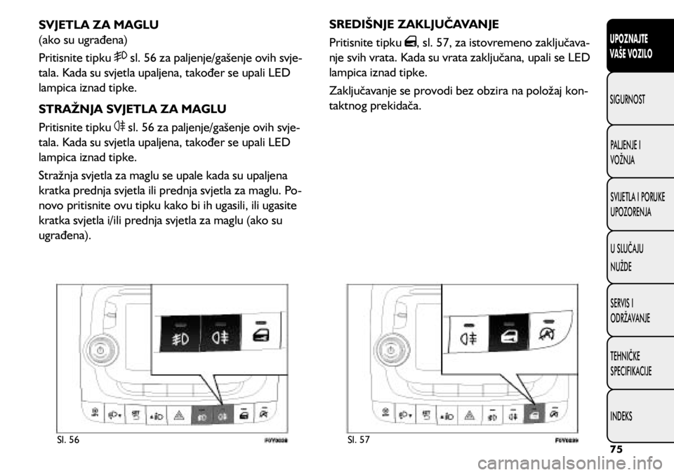FIAT 500L 2020  Knjižica s uputama za uporabu i održavanje (in Croatian) Sl. 56Sl. 57
SVJETLA ZA MAGLU 
(ako su ugrađena)
Pritisnite tipku 
 sl. 56 za paljenje/gašenje ovih svje -
tala. Kada su svjetla upaljena, također se upali LED 
lampica iznad tipke.
STRAŽNJA SVJET