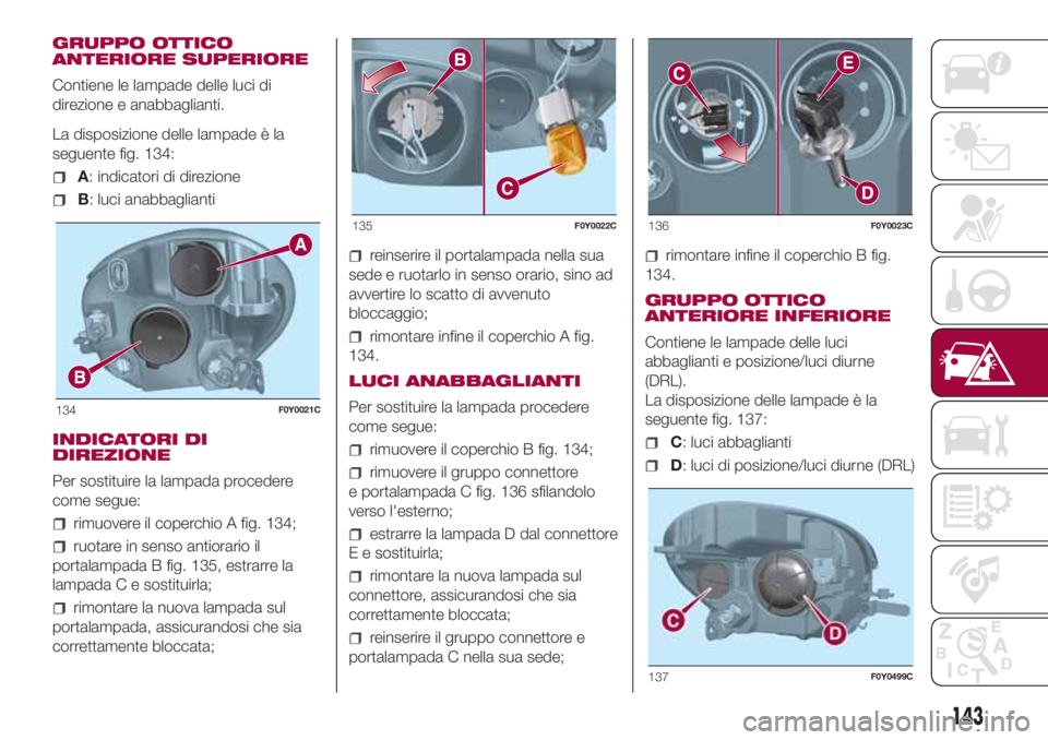 FIAT 500L LIVING 2018 Libretto Uso Manutenzione (in Italian) GRUPPO OTTICO
ANTERIORE SUPERIORE
Contiene le lampade delle luci di
direzione e anabbaglianti.
La disposizione delle lampade è la
seguente fig. 134:
A: indicatori di direzione
B: luci anabbaglianti
I FIAT 500L LIVING 2018 Libretto Uso Manutenzione (in Italian) GRUPPO OTTICO
ANTERIORE SUPERIORE
Contiene le lampade delle luci di
direzione e anabbaglianti.
La disposizione delle lampade è la
seguente fig. 134:
A: indicatori di direzione
B: luci anabbaglianti
I