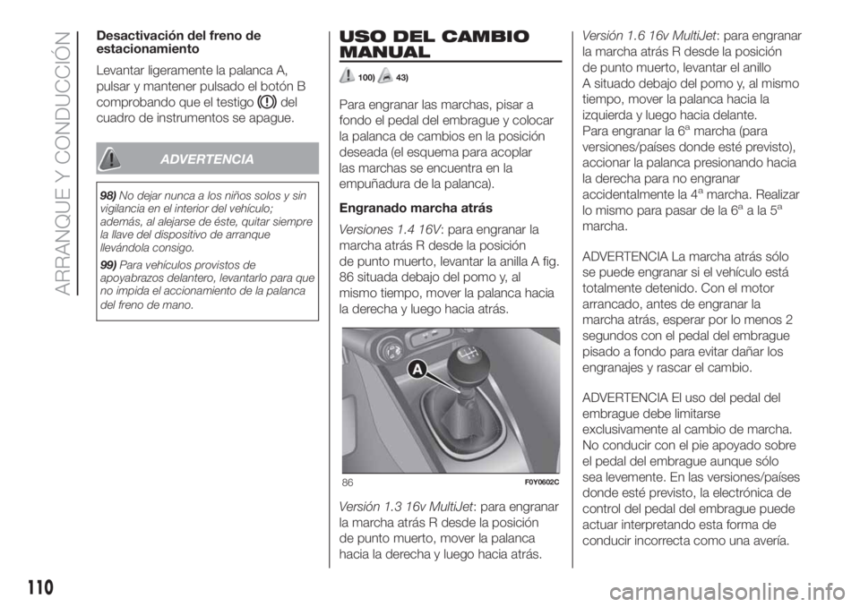 FIAT 500L LIVING 2019 Manual de Empleo y Cuidado (in Spanish) Desactivación del freno de
estacionamiento
Levantar ligeramente la palanca A,
pulsar y mantener pulsado el botón B
comprobando que el testigo
del
cuadro de instrumentos se apague.
ADVERTENCIA
98)No FIAT 500L LIVING 2019 Manual de Empleo y Cuidado (in Spanish) Desactivación del freno de
estacionamiento
Levantar ligeramente la palanca A,
pulsar y mantener pulsado el botón B
comprobando que el testigo
del
cuadro de instrumentos se apague.
ADVERTENCIA
98)No