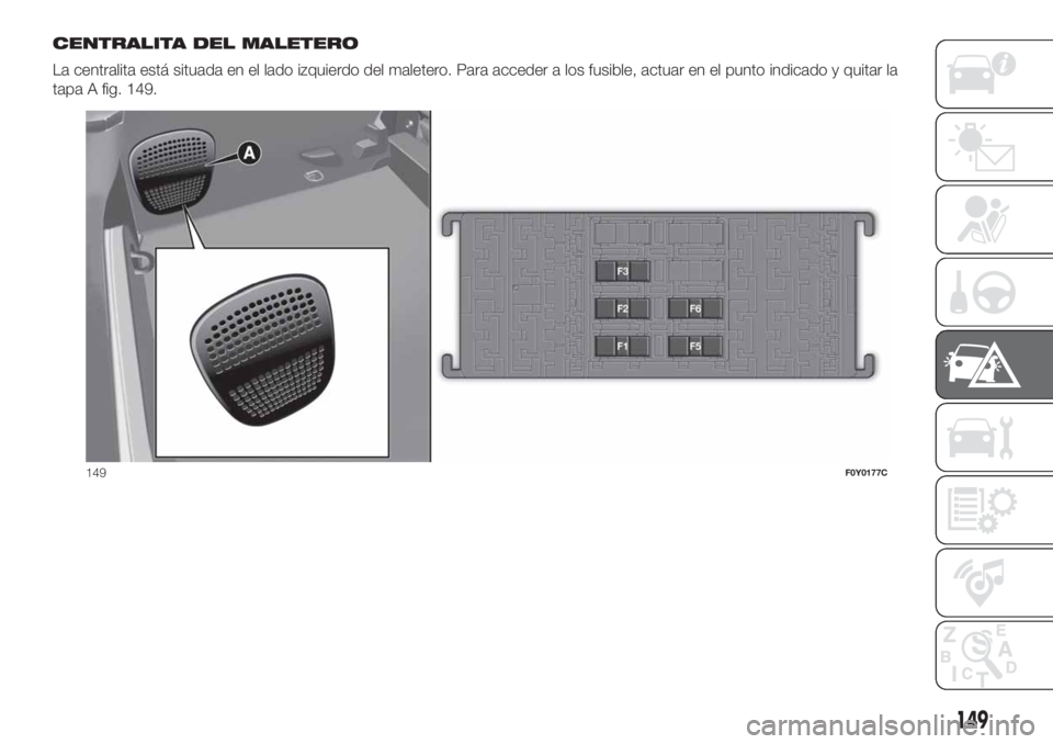 FIAT 500L LIVING 2019  Manual de Empleo y Cuidado (in Spanish) CENTRALITA DEL MALETERO
La centralita está situada en el lado izquierdo del maletero. Para acceder a los fusible, actuar en el punto indicado y quitar la
tapa A fig. 149.
149F0Y0177C
149 
