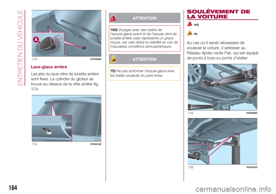 FIAT 500L LIVING 2018  Notice dentretien (in French) Lave-glace arrière
Les jets du lave-vitre de lunette arrière
sont fixes. Le cylindre du gicleur se
trouve au-dessus de la vitre arrière fig.
174.
ATTENTION
164)Voyager avec des balais de
l'essu