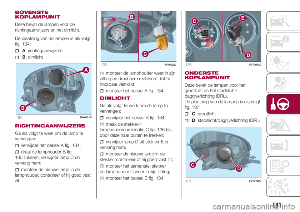 FIAT 500L LIVING 2018 Instructieboek (in Dutch) BOVENSTE
KOPLAMPUNIT
Deze bevat de lampen voor de
richtingaanwijzers en het dimlicht.
De plaatsing van de lampen is als volgt
fig. 134:
A: richtingaanwijzers
B: dimlicht
RICHTINGAANWIJZERS
Ga als volg FIAT 500L LIVING 2018 Instructieboek (in Dutch) BOVENSTE
KOPLAMPUNIT
Deze bevat de lampen voor de
richtingaanwijzers en het dimlicht.
De plaatsing van de lampen is als volgt
fig. 134:
A: richtingaanwijzers
B: dimlicht
RICHTINGAANWIJZERS
Ga als volg