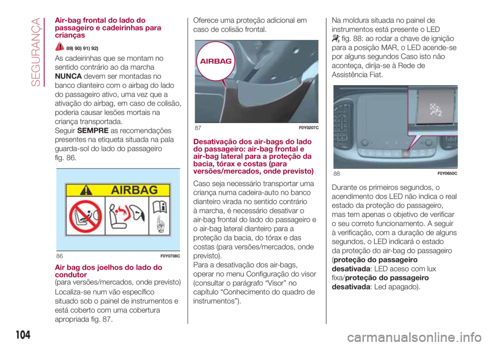 FIAT 500L LIVING 2018  Manual de Uso e Manutenção (in Portuguese) Air-bag frontal do lado do
passageiro e cadeirinhas para
crianças
89) 90) 91) 92)
As cadeirinhas que se montam no
sentido contrário ao da marcha
NUNCAdevem ser montadas no
banco dianteiro com o airb