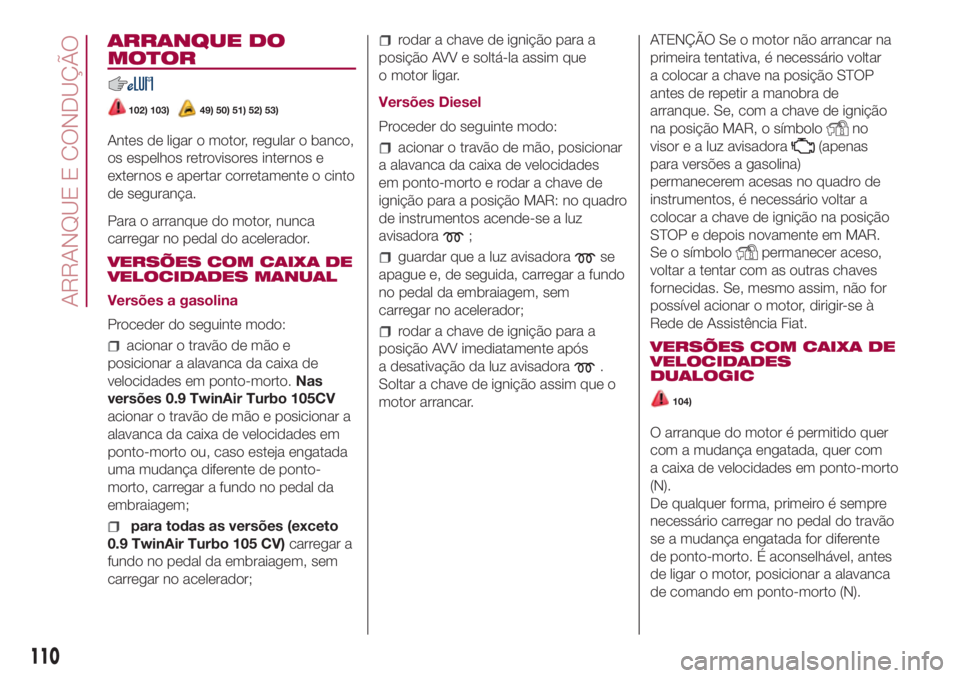FIAT 500L LIVING 2018  Manual de Uso e Manutenção (in Portuguese) ARRANQUE DO
MOTOR
102) 103)49) 50) 51) 52) 53)
Antes de ligar o motor, regular o banco,
os espelhos retrovisores internos e
externos e apertar corretamente o cinto
de segurança.
Para o arranque do mo