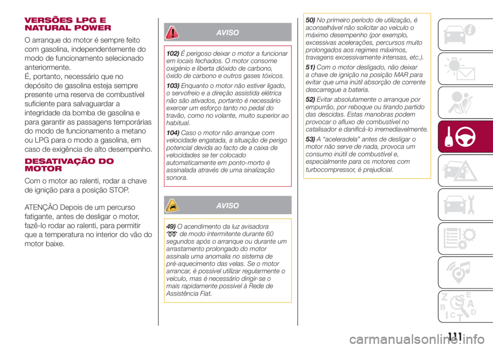FIAT 500L LIVING 2018  Manual de Uso e Manutenção (in Portuguese) VERSÕES LPG E
NATURAL POWER
O arranque do motor é sempre feito
com gasolina, independentemente do
modo de funcionamento selecionado
anteriormente.
É, portanto, necessário que no
depósito de gasol