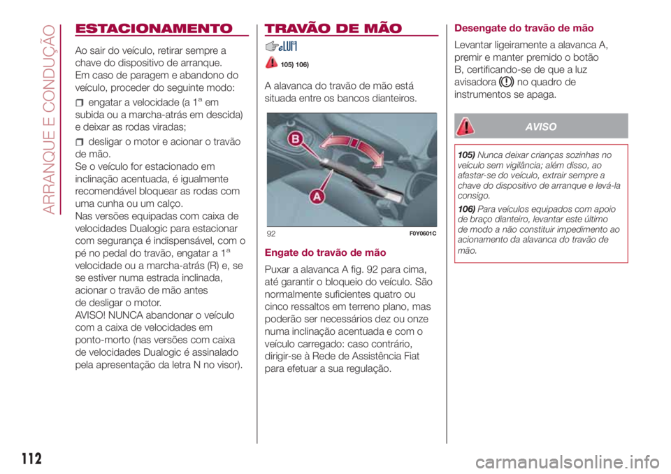 FIAT 500L LIVING 2018  Manual de Uso e Manutenção (in Portuguese) ESTACIONAMENTO
Ao sair do veículo, retirar sempre a
chave do dispositivo de arranque.
Em caso de paragem e abandono do
veículo, proceder do seguinte modo:
engatar a velocidade (a 1aem
subida ou a ma