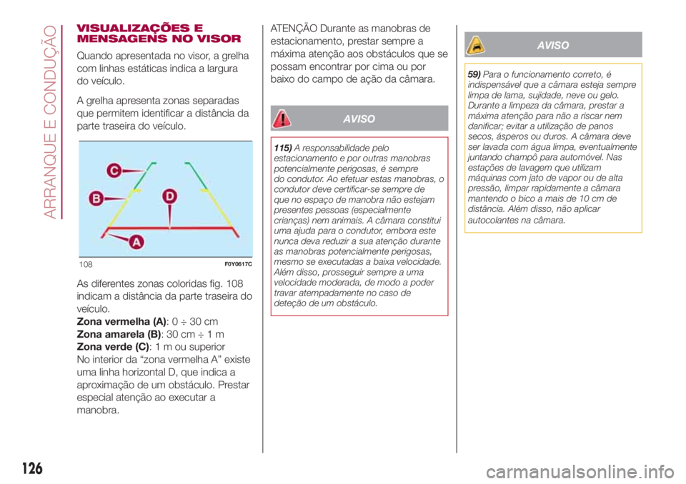 FIAT 500L LIVING 2018  Manual de Uso e Manutenção (in Portuguese) VISUALIZAÇÕES E
MENSAGENS NO VISOR
Quando apresentada no visor, a grelha
com linhas estáticas indica a largura
do veículo.
A grelha apresenta zonas separadas
que permitem identificar a distância 
