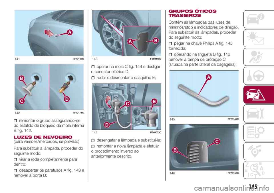 FIAT 500L LIVING 2018  Manual de Uso e Manutenção (in Portuguese) remontar o grupo assegurando-se
do estalido de bloqueio da mola interna
B fig. 142.
LUZES DE NEVOEIRO
(para versões/mercados, se previsto)
Para substituir a lâmpada, proceder do
seguinte modo:
virar