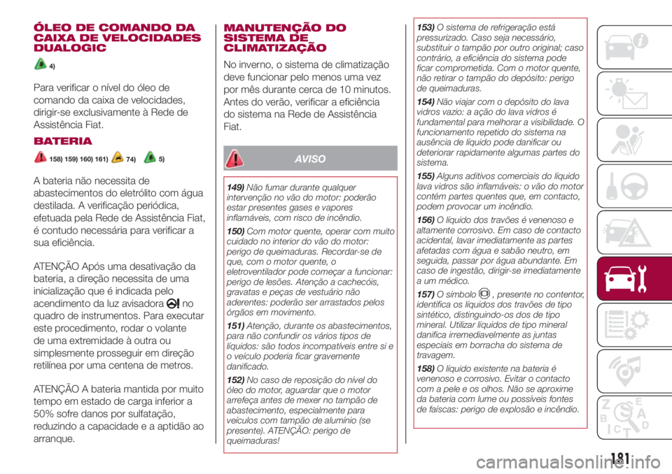 FIAT 500L LIVING 2018  Manual de Uso e Manutenção (in Portuguese) ÓLEO DE COMANDO DA
CAIXA DE VELOCIDADES
DUALOGIC
4)
Para verificar o nível do óleo de
comando da caixa de velocidades,
dirigir-se exclusivamente à Rede de
Assistência Fiat.
BATERIA
158) 159) 160)