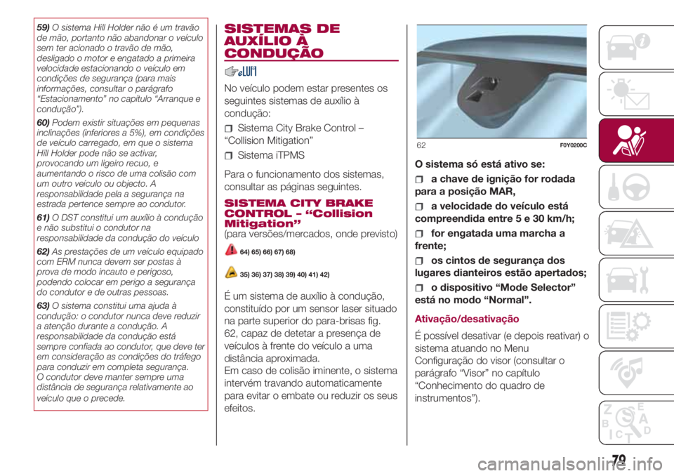 FIAT 500L LIVING 2018  Manual de Uso e Manutenção (in Portuguese) 59)O sistema Hill Holder não é um travão
de mão, portanto não abandonar o veículo
sem ter acionado o travão de mão,
desligado o motor e engatado a primeira
velocidade estacionando o veículo e