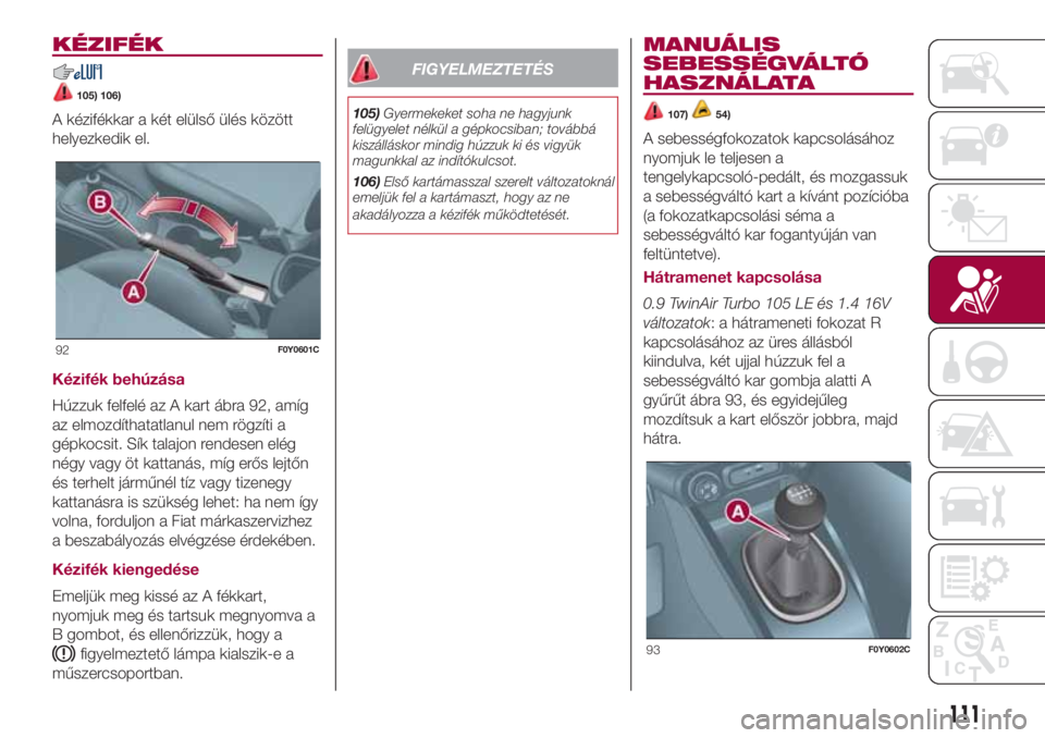 FIAT 500L LIVING 2018  Kezelési és karbantartási útmutató (in Hungarian) KÉZIFÉK
105) 106)
A kézifékkar a két elülső ülés között
helyezkedik el.
Kézifék behúzása
Húzzuk felfelé az A kart ábra 92, amíg
az elmozdíthatatlanul nem rögzíti a
gépkocsit. S
