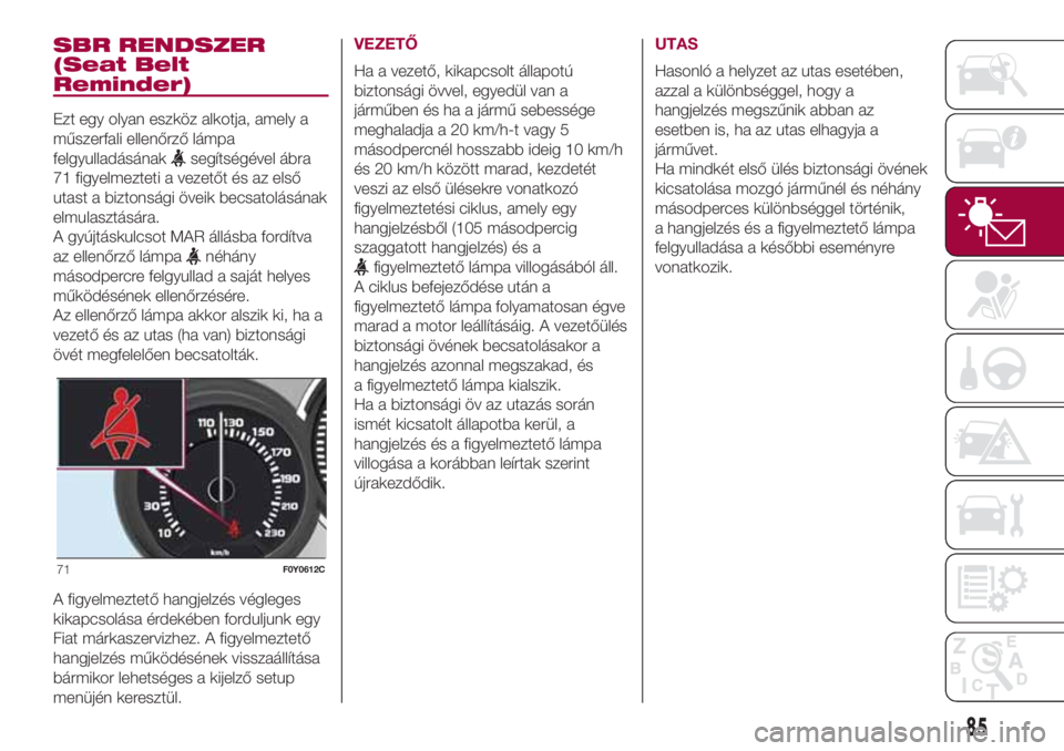 FIAT 500L LIVING 2018  Kezelési és karbantartási útmutató (in Hungarian) SBR RENDSZER
(Seat Belt
Reminder)
Ezt egy olyan eszköz alkotja, amely a
műszerfali ellenőrző lámpa
felgyulladásának
segítségével ábra
71 figyelmezteti a vezetőt és az első
utast a bizton