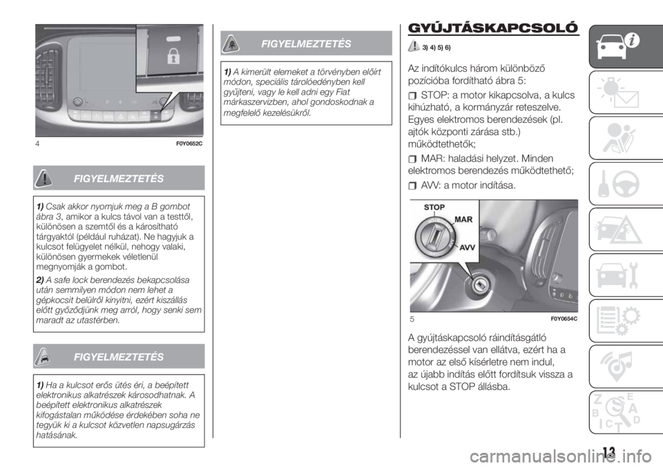 FIAT 500L LIVING 2019 Kezelési és karbantartási útmutató (in Hungarian) FIGYELMEZTETÉS
1)Csak akkor nyomjuk meg a B gombot
ábra 3, amikor a kulcs távol van a testtől,
különösen a szemtől és a károsítható
tárgyaktól (például ruházat). Ne hagyjuk a
kulcsot FIAT 500L LIVING 2019 Kezelési és karbantartási útmutató (in Hungarian) FIGYELMEZTETÉS
1)Csak akkor nyomjuk meg a B gombot
ábra 3, amikor a kulcs távol van a testtől,
különösen a szemtől és a károsítható
tárgyaktól (például ruházat). Ne hagyjuk a
kulcsot