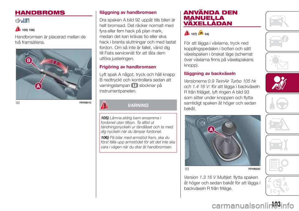 FIAT 500L LIVING 2018  Drift- och underhållshandbok (in Swedish) HANDBROMS
105) 106)
Handbromsen är placerad mellan de
två framsätena.Iläggning av handbromsen
Dra spaken A bild 92 uppåt tills bilen är
helt bromsad. Det räcker normalt med
fyra eller fem hack 
