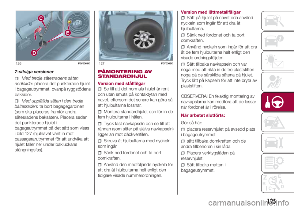 FIAT 500L LIVING 2018  Drift- och underhållshandbok (in Swedish) 7-sitsiga versioner
Med tredje sätesradens säten
nedfällda: placera det punkterade hjulet
i bagageutrymmet, ovanpå ryggstödens
baksidor.
Med uppfällda säten i den tredje
bältesraden: ta bort b