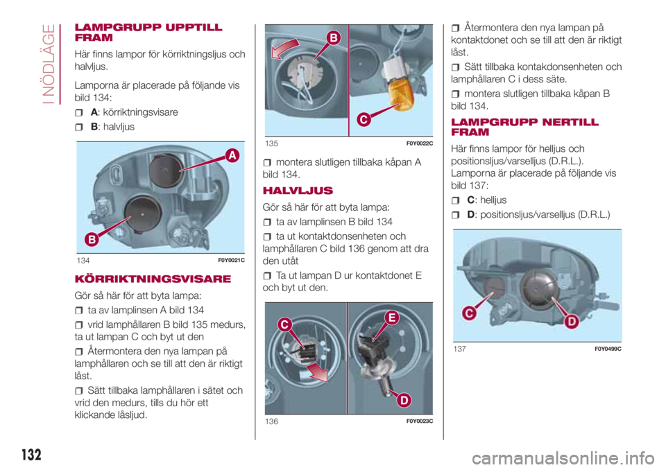 FIAT 500L LIVING 2018  Drift- och underhållshandbok (in Swedish) LAMPGRUPP UPPTILL
FRAM
Här finns lampor för körriktningsljus och
halvljus.
Lamporna är placerade på följande vis
bild 134:
A: körriktningsvisare
B: halvljus
KÖRRIKTNINGSVISARE
Gör så här f