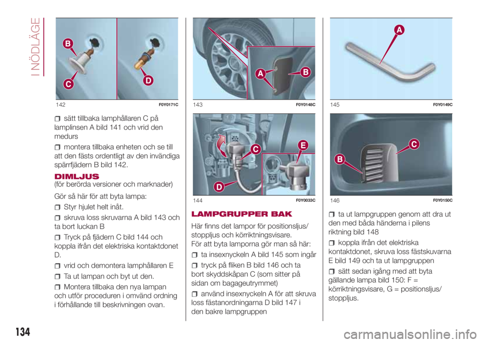 FIAT 500L LIVING 2018  Drift- och underhållshandbok (in Swedish) sätt tillbaka lamphållaren C på
lamplinsen A bild 141 och vrid den
medurs
montera tillbaka enheten och se till
att den fästs ordentligt av den invändiga
spärrfjädern B bild 142.
DIMLJUS
(för b