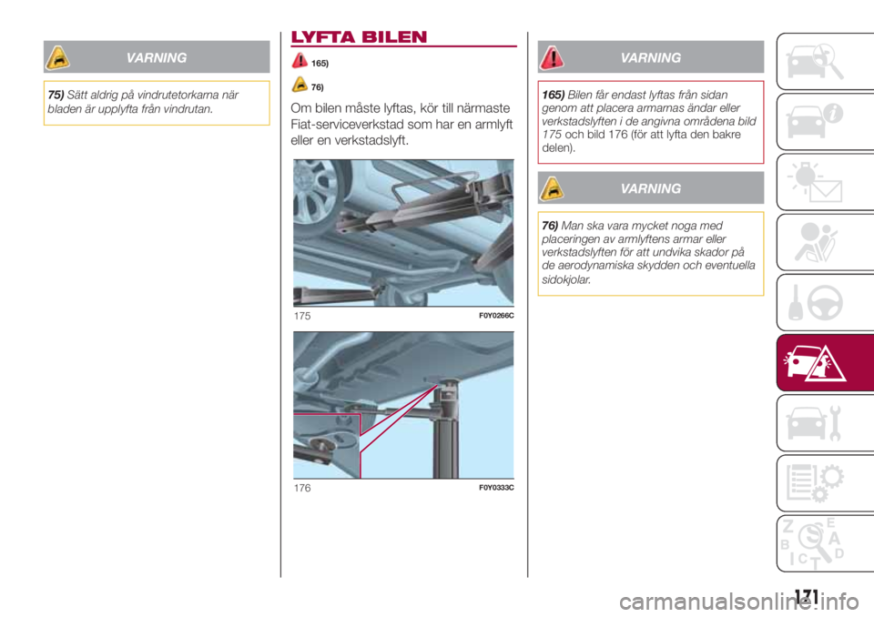 FIAT 500L LIVING 2018  Drift- och underhållshandbok (in Swedish) VARNING
75)Sätt aldrig på vindrutetorkarna när
bladen är upplyfta från vindrutan.
LYFTA BILEN
165)
76)
Om bilen måste lyftas, kör till närmaste
Fiat-serviceverkstad som har en armlyft
eller en