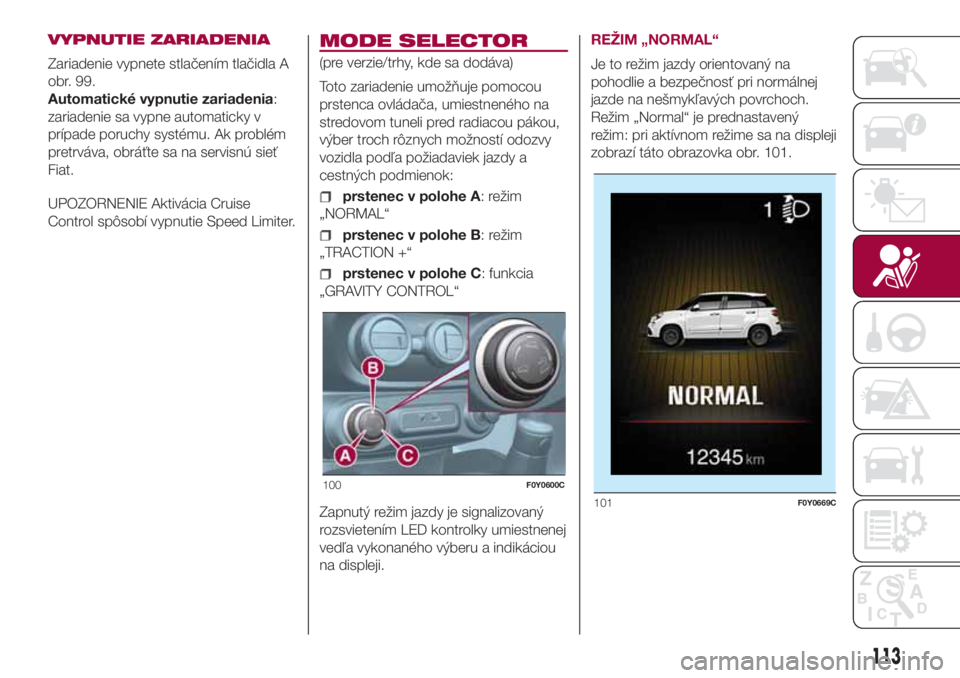 FIAT 500L LIVING 2018  Návod na použitie a údržbu (in Slovak) VYPNUTIE ZARIADENIA
Zariadenie vypnete stlačením tlačidla A
obr. 99.
Automatické vypnutie zariadenia:
zariadenie sa vypne automaticky v
prípade poruchy systému. Ak problém
pretrváva, obráťte