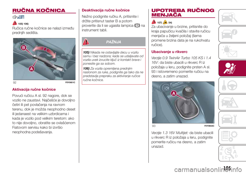 FIAT 500L LIVING 2018  Knjižica za upotrebu i održavanje (in Serbian) RUČNA KOČNICA
105) 106)
Ručica ručne kočnice se nalazi između
prednjih sedišta.
Aktivacija ručne kočnice
Povući ručicu A sl. 92 nagore, dok se
vozilo ne zaustavi. Najčešće je dovoljno
č