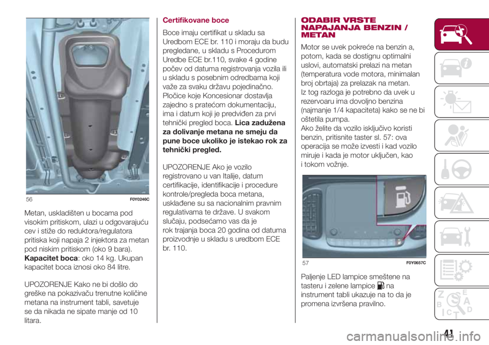 FIAT 500L LIVING 2018  Knjižica za upotrebu i održavanje (in Serbian) Metan, uskladišten u bocama pod
visokim pritiskom, ulazi u odgovarajuću
cev i stiže do reduktora/regulatora
pritiska koji napaja 2 injektora za metan
pod niskim pritiskom (oko 9 bara).
Kapacitet bo