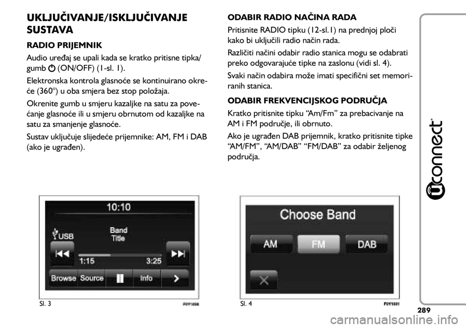 FIAT 500L LIVING 2018  Knjižica s uputama za uporabu i održavanje (in Croatian) UKLJUČIVANJE/ISKLJUČIVANJE 
SUSTAVA
RADIO PRIJEMNIK
Audio uređaj se upali kada se kratko pritisne tipka/
gumb 
 (ON/OFF) (1-sl. 1).
Elektronska kontrola glasnoće se kontinuirano okre -
će (360°)