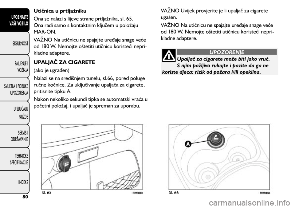 FIAT 500L LIVING 2018  Knjižica s uputama za uporabu i održavanje (in Croatian) Utičnica u prtljažniku
Ona se nalazi s lijeve strane prtljažnika, sl. 65. 
Ona radi samo s kontaktnim ključem u položaju 
MAR-ON.
VAŽNO Na utičnicu ne spajajte uređaje snage veće 
od 180 W. N