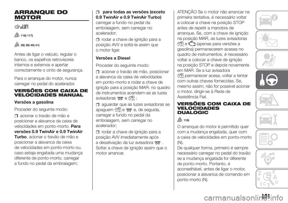 FIAT PANDA 2018 Manual de Uso e Manutenção (in Portuguese) ARRANQUE DO
MOTOR
116) 117)
38) 39) 40) 41)
Antes de ligar o veículo, regular o
banco, os espelhos retrovisores
internos e externos e apertar
correctamente o cinto de segurança.
Para o arranque do m FIAT PANDA 2018 Manual de Uso e Manutenção (in Portuguese) ARRANQUE DO
MOTOR
116) 117)
38) 39) 40) 41)
Antes de ligar o veículo, regular o
banco, os espelhos retrovisores
internos e externos e apertar
correctamente o cinto de segurança.
Para o arranque do m