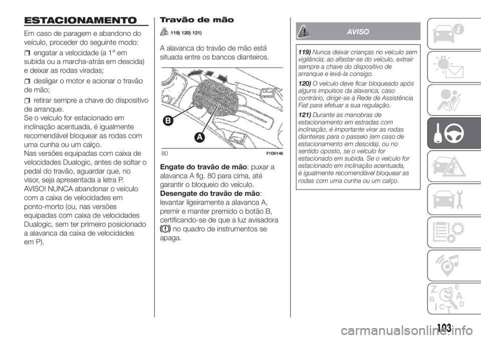 FIAT PANDA 2018 Manual de Uso e Manutenção (in Portuguese) ESTACIONAMENTO
Em caso de paragem e abandono do
veículo, proceder do seguinte modo:
engatar a velocidade (a 1aem
subida ou a marcha-atrás em descida)
e deixar as rodas viradas;
desligar o motor e ac FIAT PANDA 2018 Manual de Uso e Manutenção (in Portuguese) ESTACIONAMENTO
Em caso de paragem e abandono do
veículo, proceder do seguinte modo:
engatar a velocidade (a 1aem
subida ou a marcha-atrás em descida)
e deixar as rodas viradas;
desligar o motor e ac