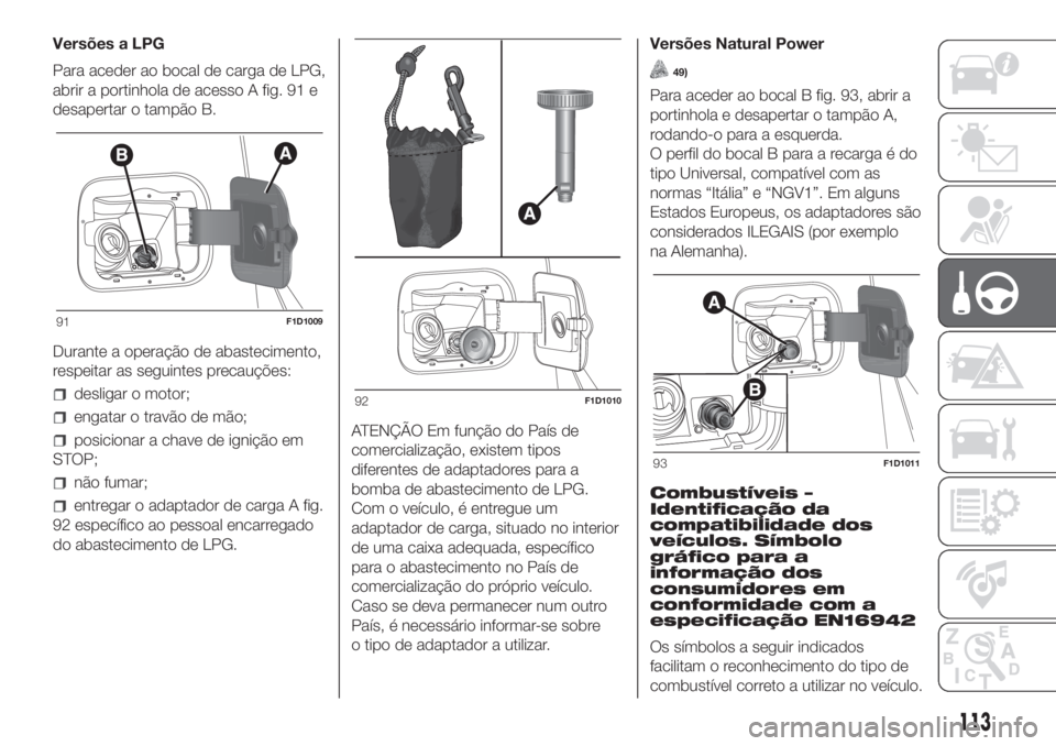 FIAT PANDA 2018 Manual de Uso e Manutenção (in Portuguese) Versões a LPG
Para aceder ao bocal de carga de LPG,
abrir a portinhola de acesso A fig. 91 e
desapertar o tampão B.
Durante a operação de abastecimento,
respeitar as seguintes precauções:
deslig FIAT PANDA 2018 Manual de Uso e Manutenção (in Portuguese) Versões a LPG
Para aceder ao bocal de carga de LPG,
abrir a portinhola de acesso A fig. 91 e
desapertar o tampão B.
Durante a operação de abastecimento,
respeitar as seguintes precauções:
deslig