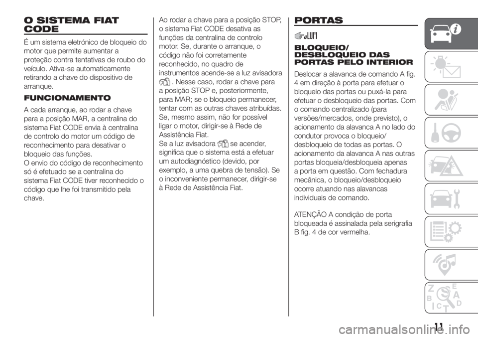FIAT PANDA 2018  Manual de Uso e Manutenção (in Portuguese) O SISTEMA FIAT
CODE
É um sistema eletrónico de bloqueio do
motor que permite aumentar a
proteção contra tentativas de roubo do
veículo. Ativa-se automaticamente
retirando a chave do dispositivo d