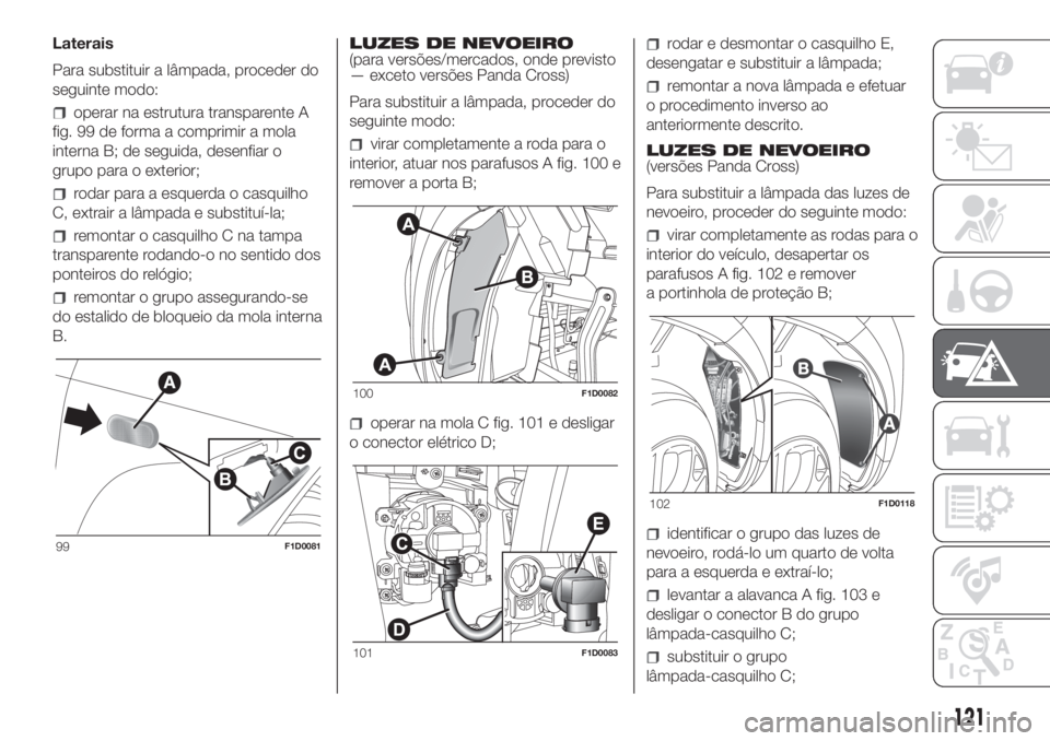 FIAT PANDA 2018 Manual de Uso e Manutenção (in Portuguese) Laterais
Para substituir a lâmpada, proceder do
seguinte modo:
operar na estrutura transparente A
fig. 99 de forma a comprimir a mola
interna B; de seguida, desenfiar o
grupo para o exterior;
rodar p FIAT PANDA 2018 Manual de Uso e Manutenção (in Portuguese) Laterais
Para substituir a lâmpada, proceder do
seguinte modo:
operar na estrutura transparente A
fig. 99 de forma a comprimir a mola
interna B; de seguida, desenfiar o
grupo para o exterior;
rodar p