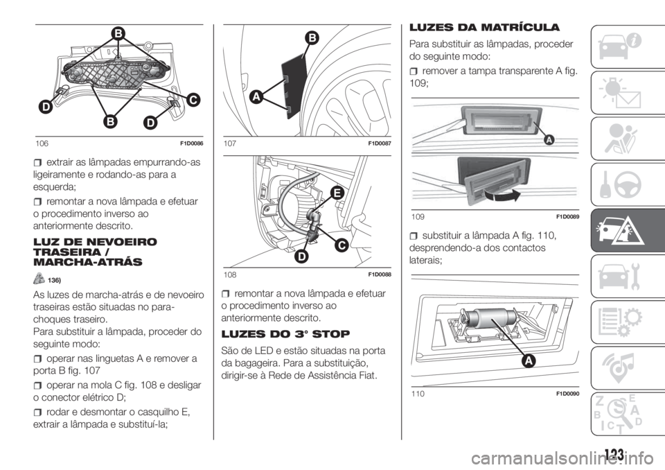 FIAT PANDA 2018  Manual de Uso e Manutenção (in Portuguese) extrair as lâmpadas empurrando-as
ligeiramente e rodando-as para a
esquerda;
remontar a nova lâmpada e efetuar
o procedimento inverso ao
anteriormente descrito.
LUZ DE NEVOEIRO
TRASEIRA /
MARCHA-ATR