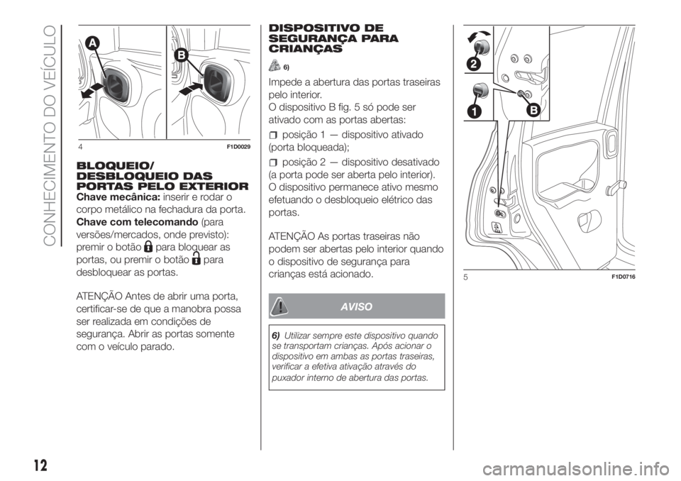FIAT PANDA 2018  Manual de Uso e Manutenção (in Portuguese) BLOQUEIO/
DESBLOQUEIO DAS
PORTAS PELO EXTERIOR
Chave mecânica:inserir e rodar o
corpo metálico na fechadura da porta.
Chave com telecomando(para
versões/mercados, onde previsto):
premir o botão
pa