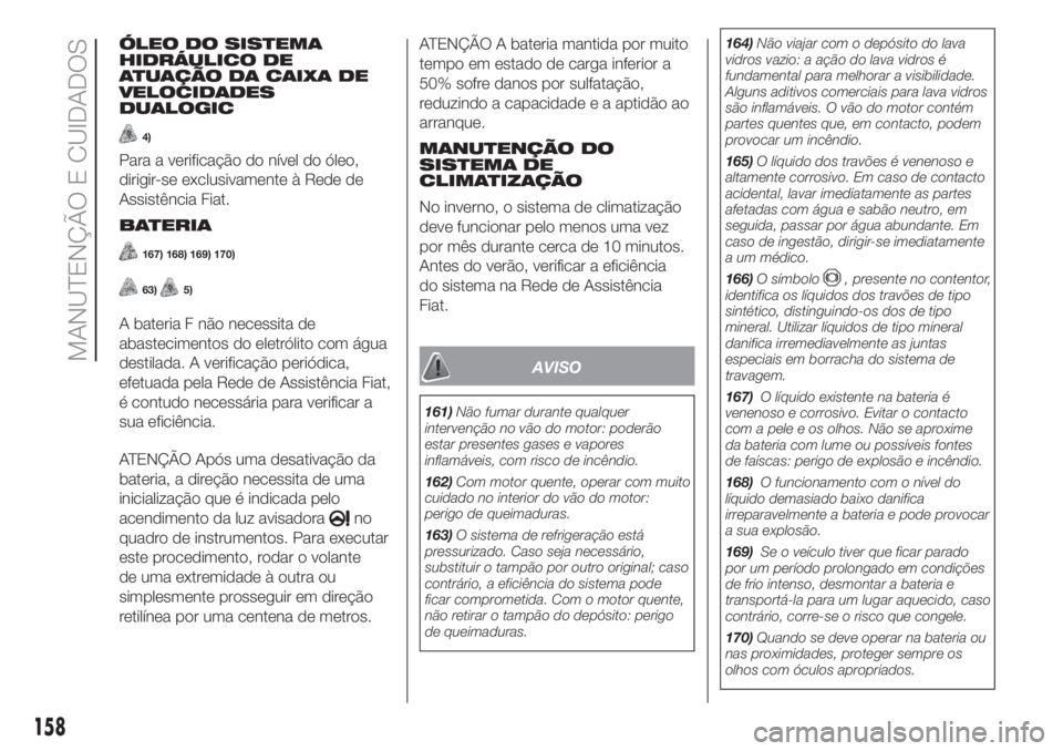 FIAT PANDA 2018 Manual de Uso e Manutenção (in Portuguese) ÓLEO DO SISTEMA
HIDRÁULICO DE
ATUAÇÃO DA CAIXA DE
VELOCIDADES
DUALOGIC
4)
Para a verificação do nível do óleo,
dirigir-se exclusivamente à Rede de
Assistência Fiat.
BATERIA
167) 168) 169) 17 FIAT PANDA 2018 Manual de Uso e Manutenção (in Portuguese) ÓLEO DO SISTEMA
HIDRÁULICO DE
ATUAÇÃO DA CAIXA DE
VELOCIDADES
DUALOGIC
4)
Para a verificação do nível do óleo,
dirigir-se exclusivamente à Rede de
Assistência Fiat.
BATERIA
167) 168) 169) 17