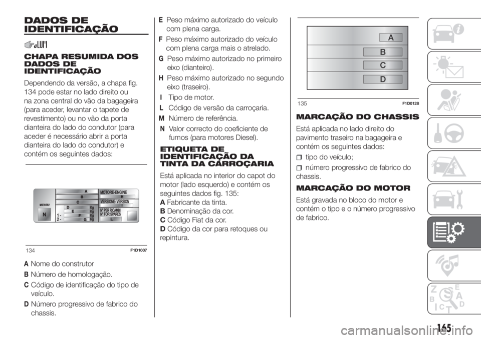 FIAT PANDA 2018  Manual de Uso e Manutenção (in Portuguese) DADOS DE
IDENTIFICAÇÃO
CHAPA RESUMIDA DOS
DADOS DE
IDENTIFICAÇÃO
Dependendo da versão, a chapa fig.
134 pode estar no lado direito ou
na zona central do vão da bagageira
(para aceder, levantar o
