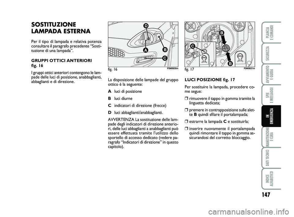 FIAT PUNTO 2012 Libretto Uso Manutenzione (in Italian) 147
SPIE
E MESSAGGI
MANUTENZIONE E CURA
DATI TECNICI
INDICE
ALFABETICO
PLANCIA
E COMANDI
SICUREZZA
AVVIAMENTO E GUIDA
IN
EMERGENZA
SOSTITUZIONE
LAMPADA ESTERNA
Per il tipo di lampada e relativa p FIAT PUNTO 2012 Libretto Uso Manutenzione (in Italian) 147
SPIE
E MESSAGGI
MANUTENZIONE E CURA
DATI TECNICI
INDICE
ALFABETICO
PLANCIA
E COMANDI
SICUREZZA
AVVIAMENTO E GUIDA
IN
EMERGENZA
SOSTITUZIONE
LAMPADA ESTERNA
Per il tipo di lampada e relativa p