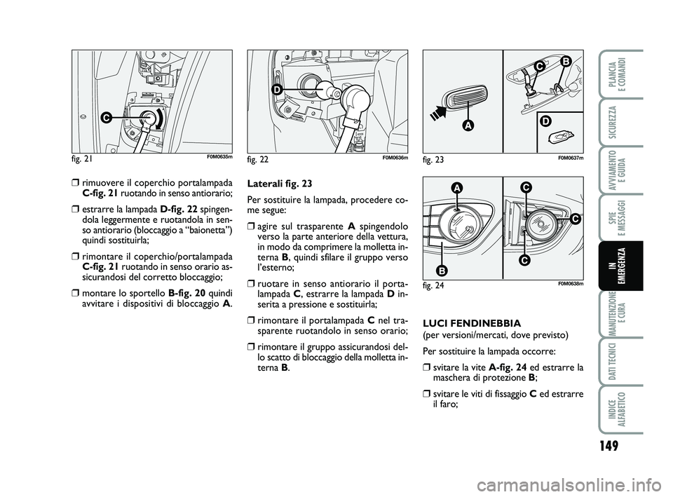 FIAT PUNTO 2012  Libretto Uso Manutenzione (in Italian) 149
SPIE 
E MESSAGGI
MANUTENZIONE E CURA
DATI TECNICI
INDICE 
ALFABETICO
PLANCIA 
E COMANDI
SICUREZZA
AVVIAMENTO  E GUIDA
IN 
EMERGENZA
❒rimuovere il coperchio portalampada
C-fig. 21 ruotando in sen