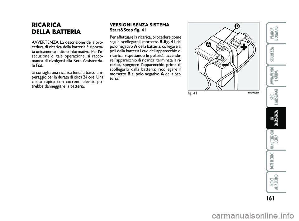 FIAT PUNTO 2012  Libretto Uso Manutenzione (in Italian) 161
SPIE 
E MESSAGGI
MANUTENZIONE E CURA
DATI TECNICI
INDICE 
ALFABETICO
PLANCIA 
E COMANDI
SICUREZZA
AVVIAMENTO  E GUIDA
IN 
EMERGENZA
RICARICA 
DELLA BATTERIA
AVVERTENZA La descrizione della pro-
ce
