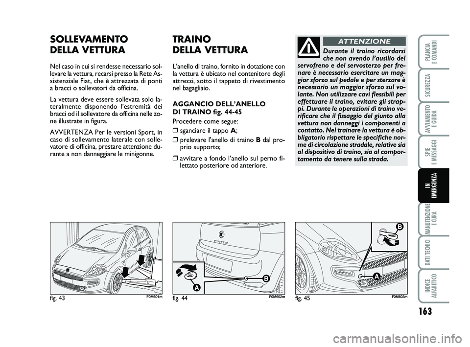 FIAT PUNTO 2012  Libretto Uso Manutenzione (in Italian) 163
SPIE 
E MESSAGGI
MANUTENZIONE E CURA
DATI TECNICI
INDICE 
ALFABETICO
PLANCIA 
E COMANDI
SICUREZZA
AVVIAMENTO  E GUIDA
IN 
EMERGENZA
fig. 43F0M601m
SOLLEVAMENTO 
DELLA VETTURA
Nel caso in cui si re
