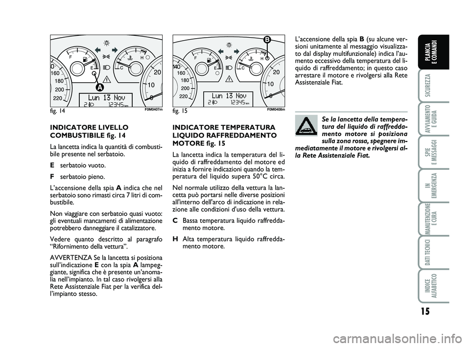 FIAT PUNTO 2012 Libretto Uso Manutenzione (in Italian) 15
SICUREZZA
AVVIAMENTO E GUIDA
SPIE
E MESSAGGI
IN
EMERGENZA
MANUTENZIONE E CURA
DATI TECNICI
INDICE
ALFABETICO
PLANCIA
E COMANDI
INDICATORE LIVELLO
COMBUSTIBILE fig. 14
La lancetta indica la quan FIAT PUNTO 2012 Libretto Uso Manutenzione (in Italian) 15
SICUREZZA
AVVIAMENTO E GUIDA
SPIE
E MESSAGGI
IN
EMERGENZA
MANUTENZIONE E CURA
DATI TECNICI
INDICE
ALFABETICO
PLANCIA
E COMANDI
INDICATORE LIVELLO
COMBUSTIBILE fig. 14
La lancetta indica la quan