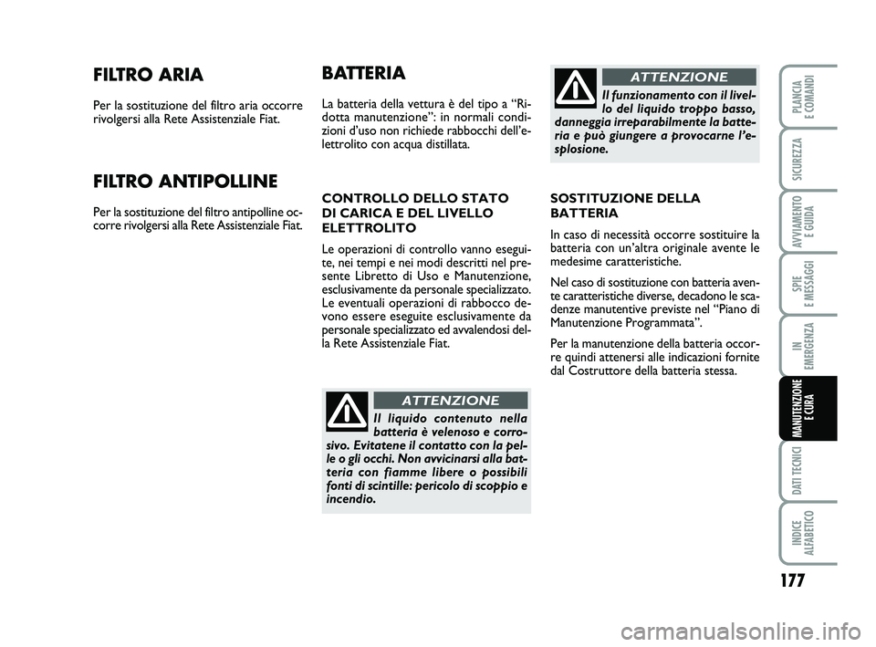 FIAT PUNTO 2012  Libretto Uso Manutenzione (in Italian) 177
SPIE 
E MESSAGGI
DATI TECNICI
INDICE 
ALFABETICO
PLANCIA 
E COMANDI
SICUREZZA
AVVIAMENTO  E GUIDA
IN 
EMERGENZA
MANUTENZIONE E CURA
FILTRO ARIA
Per la sostituzione del filtro aria occorre
rivolger