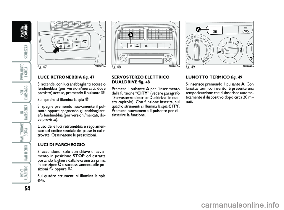 FIAT PUNTO 2012  Libretto Uso Manutenzione (in Italian) 54
SICUREZZA
AVVIAMENTO E GUIDA
SPIE 
E MESSAGGI
IN 
EMERGENZA
MANUTENZIONE E CURA 
DATI TECNICI
INDICE 
ALFABETICO
PLANCIA 
E COMANDI
LUNOTTO TERMICO fig. 49
Si inserisce premendo il pulsante A . Con