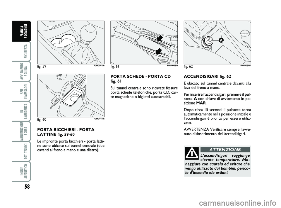 FIAT PUNTO 2012  Libretto Uso Manutenzione (in Italian) 58
SICUREZZA
AVVIAMENTO E GUIDA
SPIE 
E MESSAGGI
IN 
EMERGENZA
MANUTENZIONE E CURA 
DATI TECNICI
INDICE 
ALFABETICO
PLANCIA 
E COMANDI
ACCENDISIGARI fig. 62
È ubicato sul tunnel centrale davanti alla