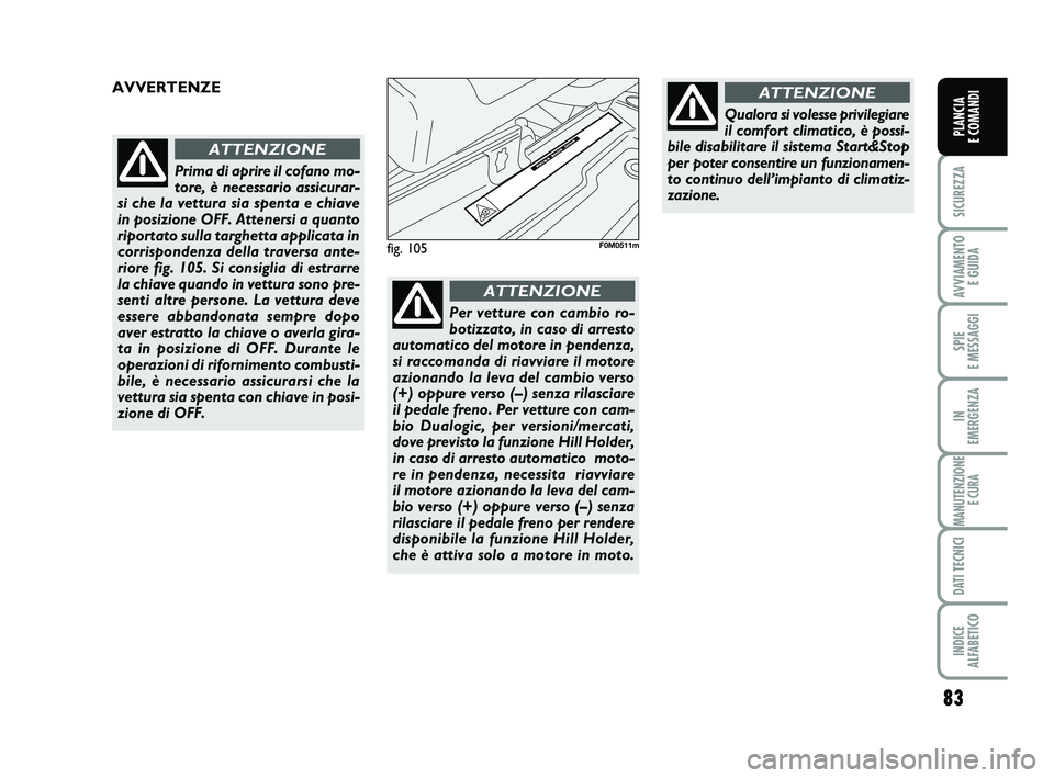 FIAT PUNTO 2012 Libretto Uso Manutenzione (in Italian) 83
SICUREZZA
AVVIAMENTO E GUIDA
SPIE
E MESSAGGI
IN
EMERGENZA
MANUTENZIONE E CURA
DATI TECNICI
INDICE
ALFABETICO
PLANCIA
E COMANDI
Prima di aprire il cofano mo-
tore, è necessario assicurar-
si ch FIAT PUNTO 2012 Libretto Uso Manutenzione (in Italian) 83
SICUREZZA
AVVIAMENTO E GUIDA
SPIE
E MESSAGGI
IN
EMERGENZA
MANUTENZIONE E CURA
DATI TECNICI
INDICE
ALFABETICO
PLANCIA
E COMANDI
Prima di aprire il cofano mo-
tore, è necessario assicurar-
si ch
