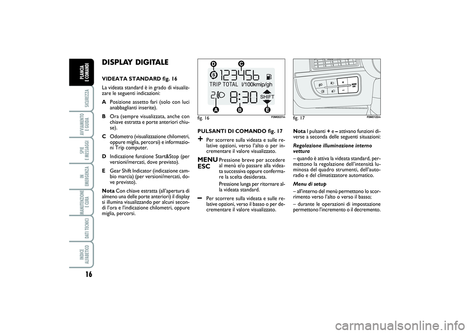 FIAT PUNTO 2014  Libretto Uso Manutenzione (in Italian) 16SICUREZZAAVVIAMENTO 
E GUIDASPIE 
E MESSAGGIIN 
EMERGENZAMANUTENZIONE
E CURA DATI TECNICIINDICE 
ALFABETICOPLANCIA 
E COMANDI
DISPLAY DIGITALE VIDEATA STANDARD fig. 16
La videata standard è in grad