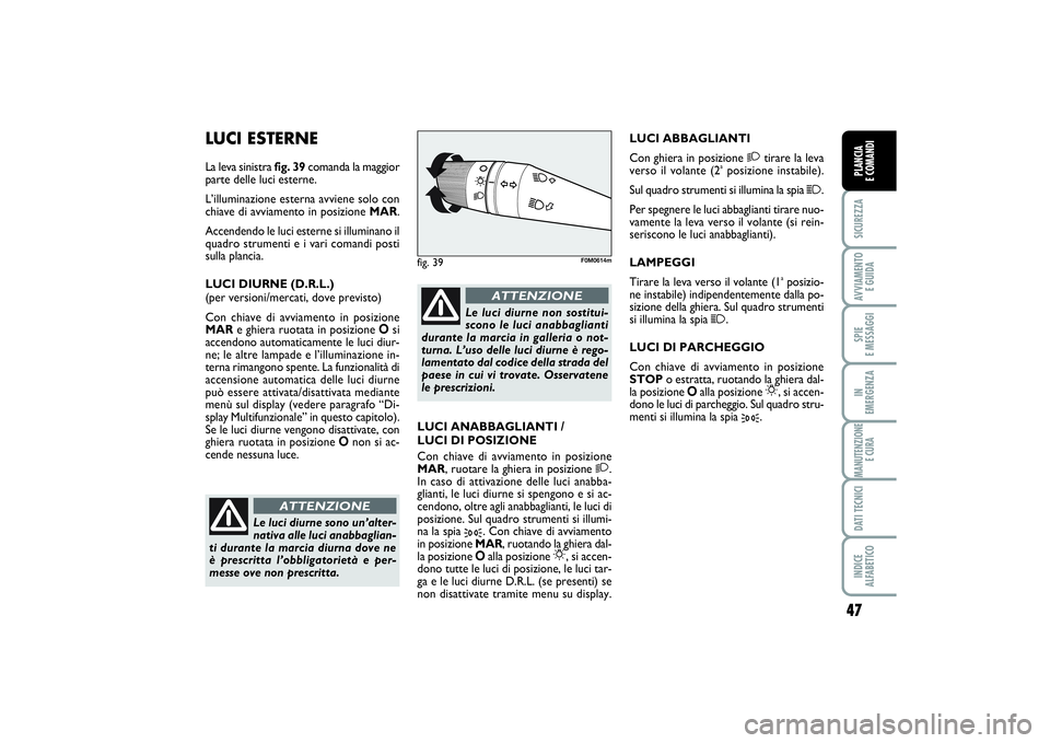 FIAT PUNTO 2014  Libretto Uso Manutenzione (in Italian) 47
SICUREZZAAVVIAMENTO 
E GUIDASPIE 
E MESSAGGIIN 
EMERGENZAMANUTENZIONE
E CURADATI TECNICIINDICE 
ALFABETICOPLANCIA 
E COMANDI
LUCI ESTERNELa leva sinistra fig. 39comanda la maggior
parte delle luci 